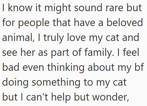I know it might sound rare but for people that have a beloved animal, I truly love my cat and see her as part of family. I feel bad even thinking about my bf doing something to my cat but I can't help but wonder,