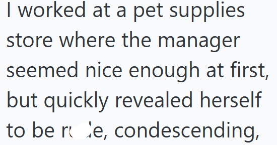 I worked at a pet supplies store where the manager seemed nice enough at first, but quickly revealed herself to be re, condescending,