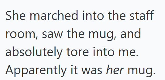 She marched into the staff room, saw the mug, and absolutely tore into me. Apparently it was her mug.