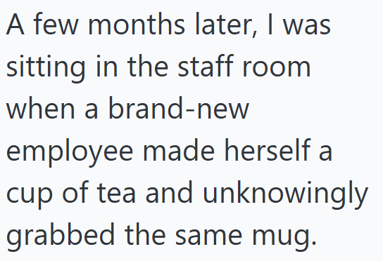 A few months later, I was sitting in the staff room when a brand-new employee made herself a cup of tea and unknowingly grabbed the same mug.