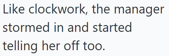 Like clockwork, the manager stormed in and started telling her off too.