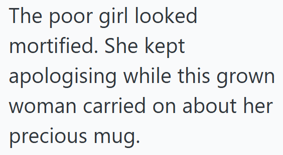 The poor girl looked mortified. She kept apologising while this grown woman carried on about her precious mug.