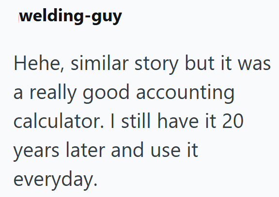 welding-guy Hehe, similar story but it was a really good accounting calculator. I still have it 20 years later and use it everyday.