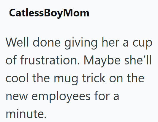 CatlessBoyMom Well done giving her a cup of frustration. Maybe she'll cool the mug trick on the new employees for a minute.