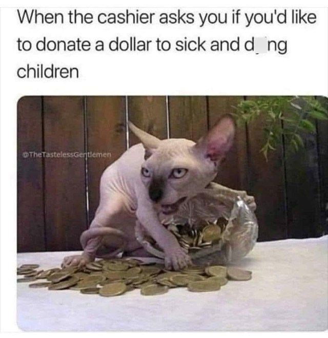 When the cashier asks you if you'd like to donate a dollar to sick and d_ng children The TastelessGentlemen