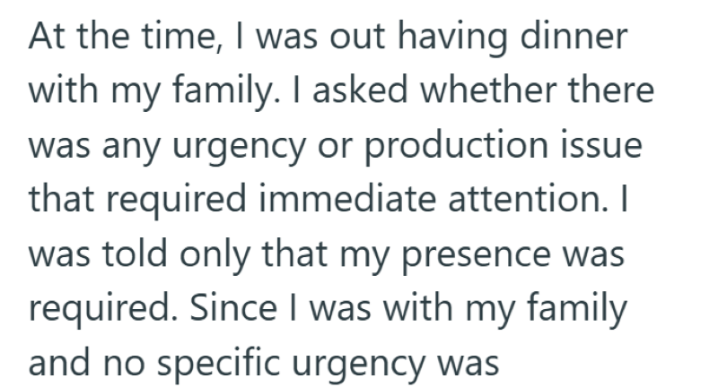 At the time, I was out having dinner with my family. I asked whether there was any urgency or production issue that required immediate attention. I was told only that my presence was required. Since I was with my family and no specific urgency was