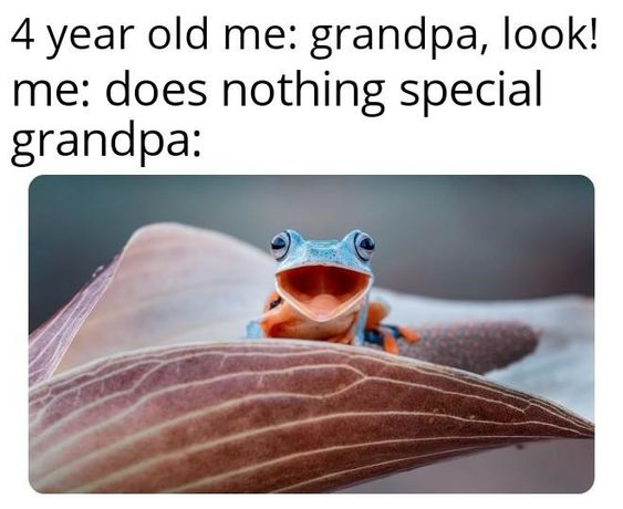 4 year old me: grandpa, look! me: does nothing special grandpa: