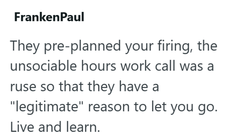 FrankenPaul They pre-planned your firing, the unsociable hours work call was a ruse so that they have a "legitimate" reason to let you go. Live and learn.