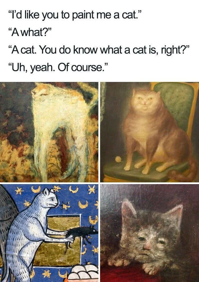 "I'd like you to paint me a cat." "A what?" "A cat. You do know what a cat is, right?" "Uh, yeah. Of course."