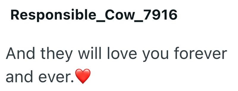 Responsible_Cow_7916 And they will love you forever and ever.