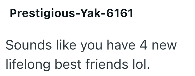 Prestigious-Yak-6161 Sounds like you have 4 new lifelong best friends lol.