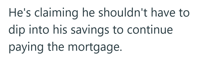 He's claiming he shouldn't have to dip into his savings to continue paying the mortgage.