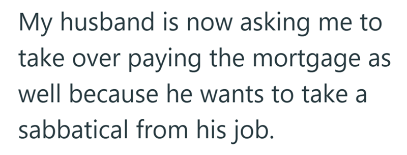 My husband is now asking me to take over paying the mortgage as well because he wants to take a sabbatical from his job.