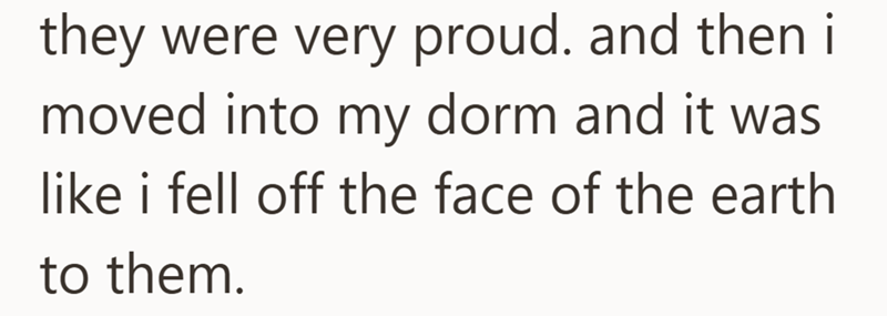 they were very proud. and then i moved into my dorm and it was like i fell off the face of the earth to them.