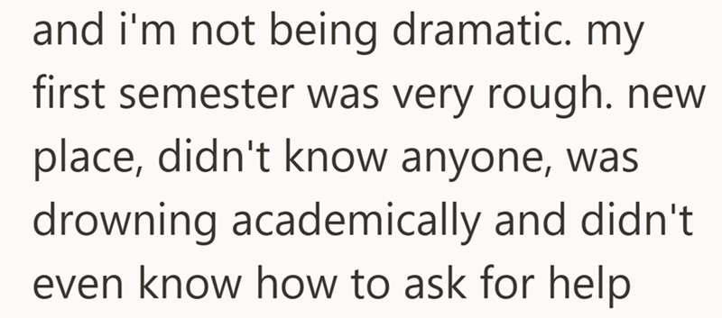 and i'm not being dramatic. my first semester was very rough. new place, didn't know anyone, was drowning academically and didn't even know how to ask for help