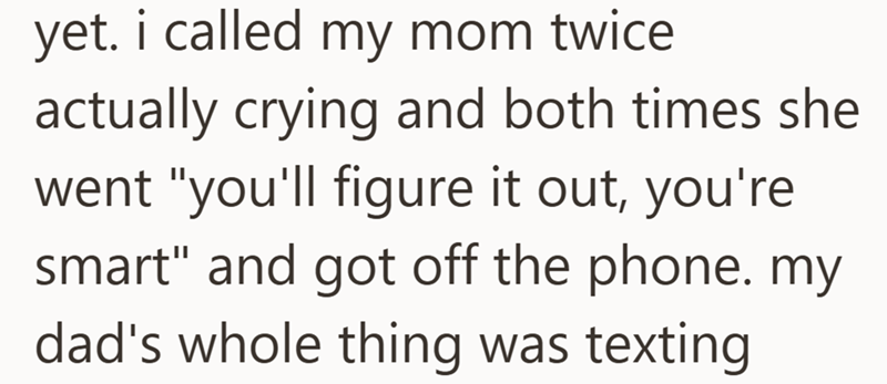 yet. i called my mom twice actually crying and both times she went "you'll figure it out, you're smart" and got off the phone. my dad's whole thing was texting