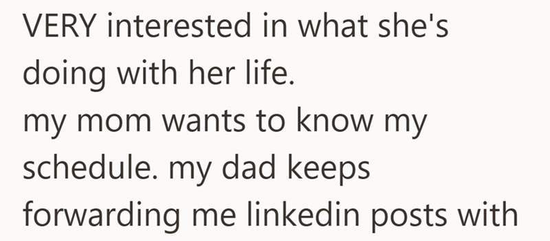 VERY interested in what she's doing with her life. my mom wants to know my schedule. my dad keeps forwarding me linkedin posts with