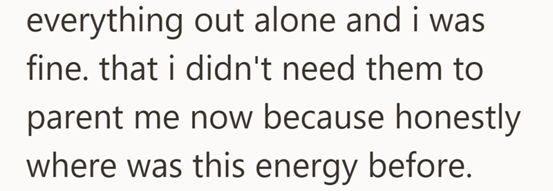 everything out alone and i was fine. that i didn't need them to parent me now because honestly where was this energy before.