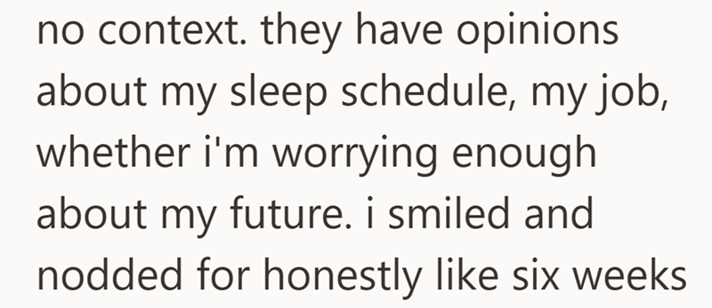 no context. they have opinions about my sleep schedule, my job, whether i'm worrying enough about my future. i smiled and nodded for honestly like six weeks