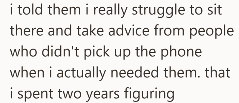 i told them i really struggle to sit there and take advice from people who didn't pick up the phone when i actually needed them. that i spent two years figuring
