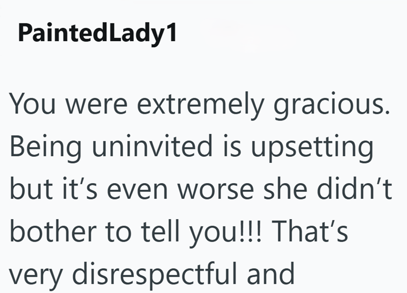Painted Lady1 You were extremely gracious. Being uninvited is upsetting but it's even worse she didn't bother to tell you!!! That's very disrespectful and