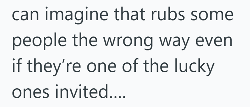 can imagine that rubs some people the wrong way even if they're one of the lucky ones invited....