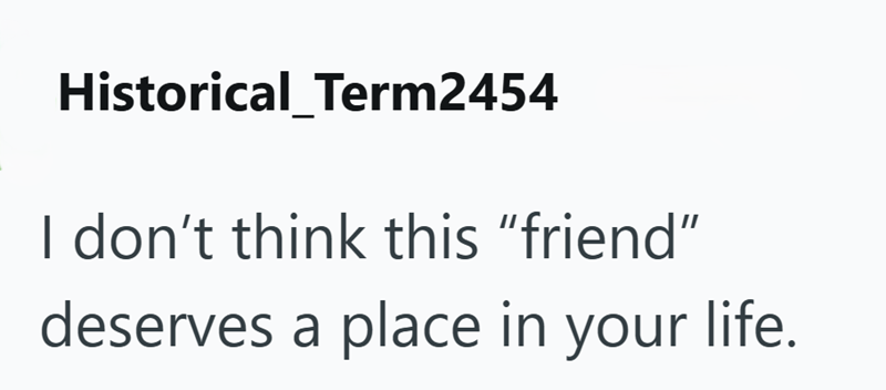 Historical_Term2454 I don't think this "friend" deserves a place in your life.