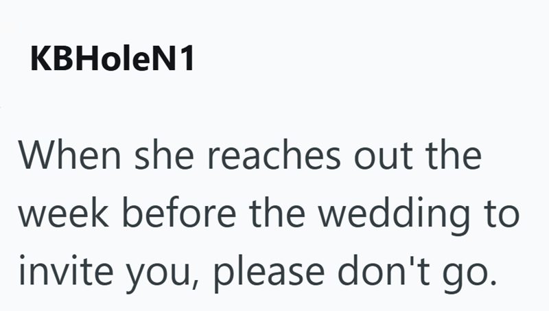 KBHoleN1 When she reaches out the week before the wedding to invite you, please don't go.