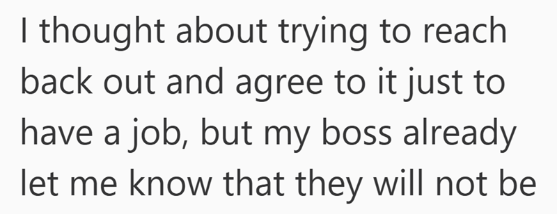 I thought about trying to reach back out and agree to it just to have a job, but my boss already let me know that they will not be