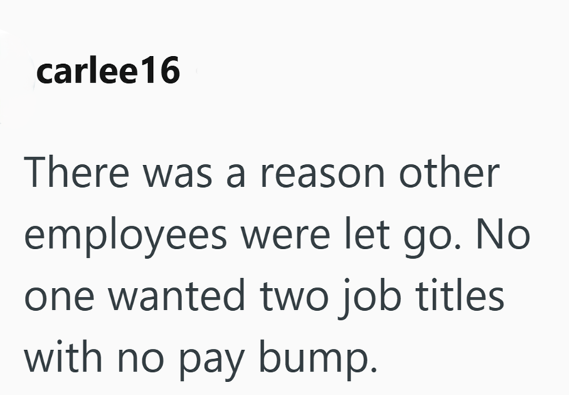 carlee 16 There was a reason other employees were let go. No one wanted two job titles with no pay bump.