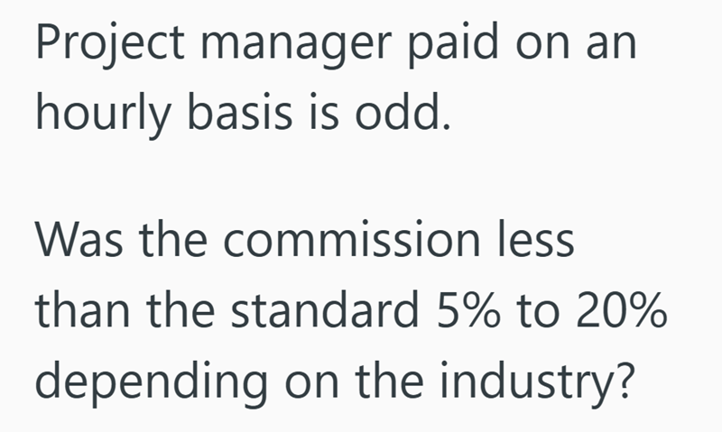 Project manager paid on an hourly basis is odd. Was the commission less than the standard 5% to 20% depending on the industry?