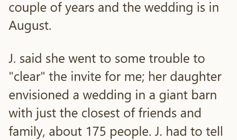 couple of years and the wedding is in August. J. said she went to some trouble to "clear" the invite for me; her daughter envisioned a wedding in a giant barn with just the closest of friends and family, about 175 people. J. had to tell