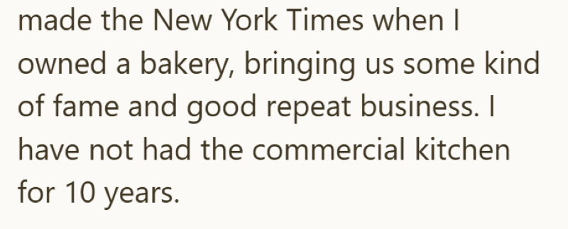 made the New York Times when I owned a bakery, bringing us some kind of fame and good repeat business. I have not had the commercial kitchen for 10 years.