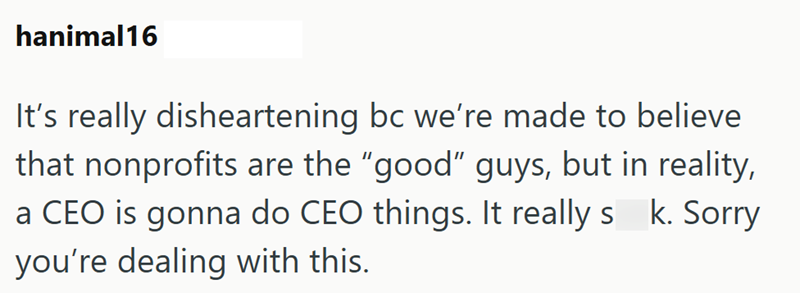 hanimal16 It's really disheartening bc we're made to believe that nonprofits are the "good" guys, but in reality, a CEO is gonna do CEO things. It really s k. Sorry you're dealing with this.