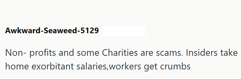 Awkward-Seaweed-5129 Non-profits and some Charities are scams. Insiders take home exorbitant salaries, workers get crumbs