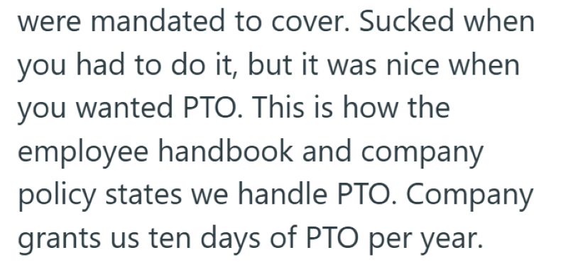 were mandated to cover. Sucked when you had to do it, but it was nice when you wanted PTO. This is how the employee handbook and company policy states we handle PTO. Company grants us ten days of PTO per year.
