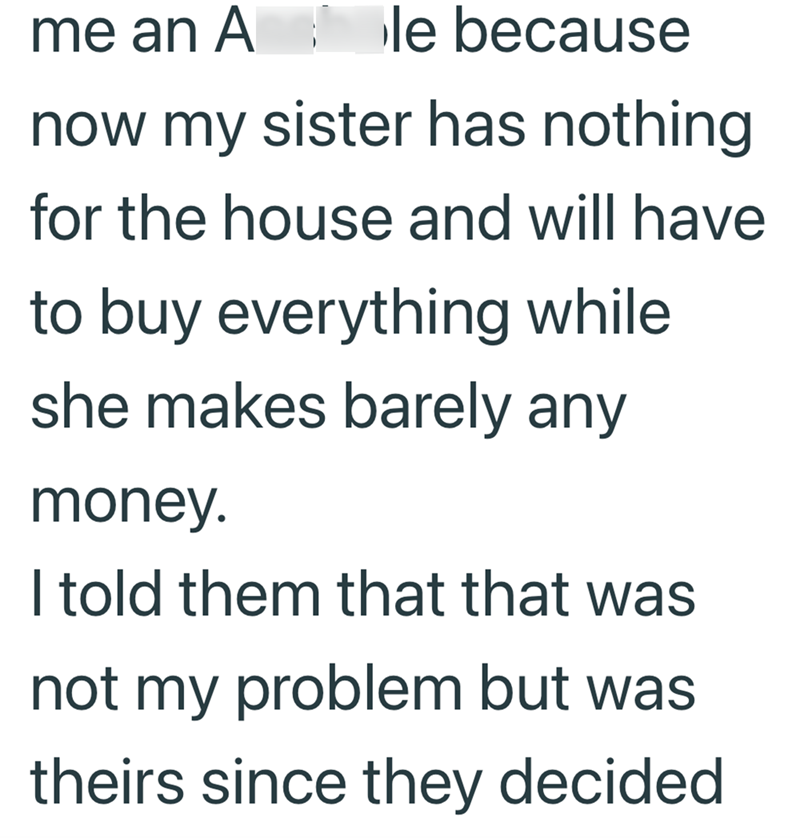 me an A le because now my sister has nothing for the house and will have to buy everything while she makes barely any money. I told them that that was not my problem but was theirs since they decided