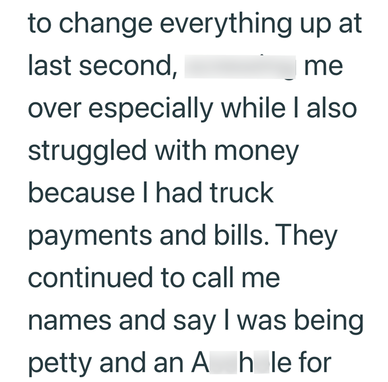 to change everything up at last second, me over especially while I also struggled with money because I had truck payments and bills. They continued to call me names and say I was being petty and an Ah le for