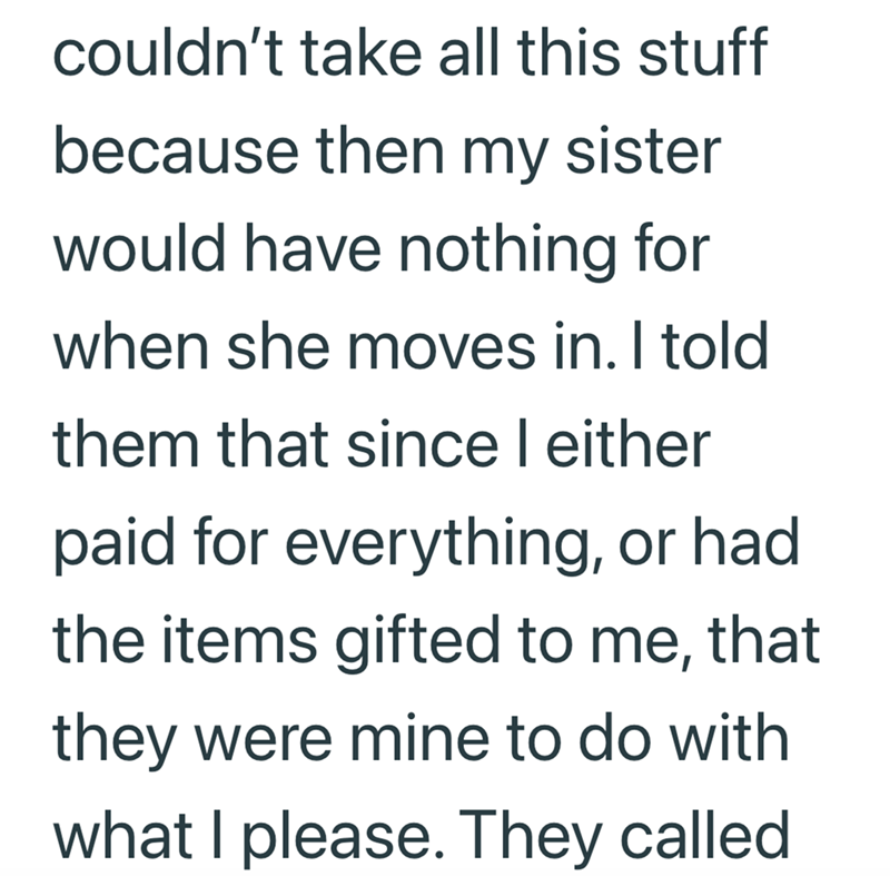 couldn't take all this stuff because then my sister would have nothing for when she moves in. I told them that since I either paid for everything, or had the items gifted to me, that they were mine to do with what I please. They called