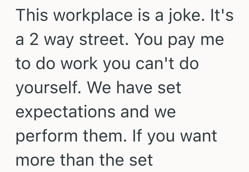This workplace is a joke. It's a 2 way street. You pay me to do work you can't do yourself. We have set expectations and we perform them. If you want more than the set