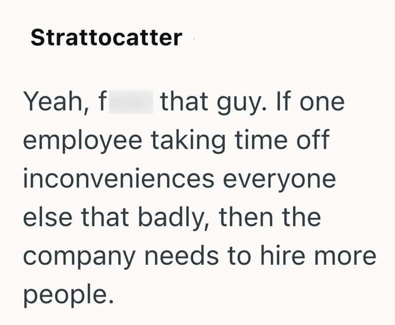 Strattocatter Yeah, f that guy. If one employee taking time off inconveniences everyone else that badly, then the company needs to hire more people.