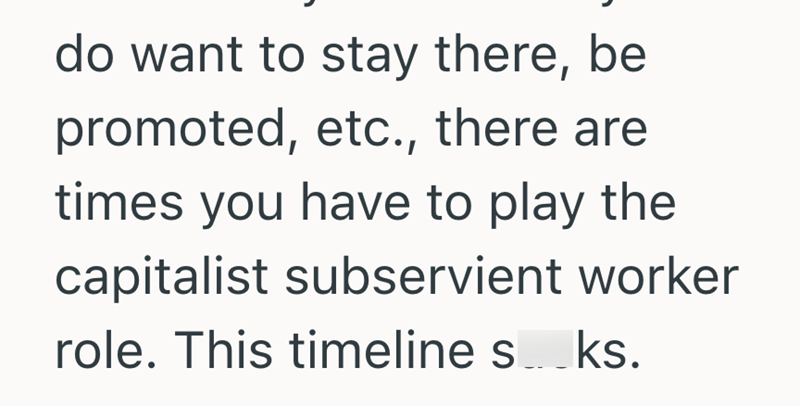 do want to stay there, be promoted, etc., there are times you have to play the capitalist subservient worker role. This timeline s_ks.