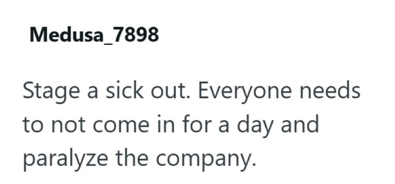Medusa 7898 Stage a sick out. Everyone needs to not come in for a day and paralyze the company.
