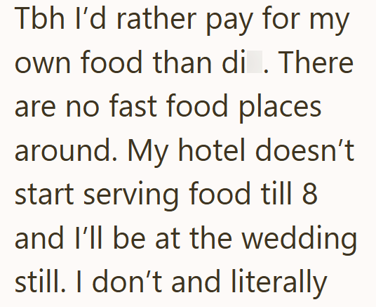 Tbh I'd rather pay for my own food than di . There are no fast food places around. My hotel doesn't start serving food till 8 and I'll be at the wedding still. I don't and literally