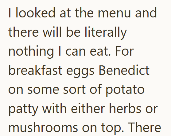 I looked at the menu and there will be literally nothing I can eat. For breakfast eggs Benedict on some sort of potato patty with either herbs or mushrooms on top. There