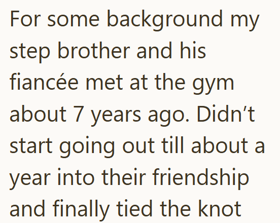 For some background my step brother and his fiancée met at the gym about 7 years ago. Didn't start going out till about a year into their friendship and finally tied the knot