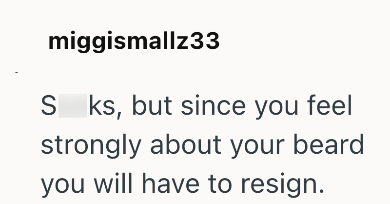 miggismallz33 S ks, but since you feel strongly about your beard you will have to resign.