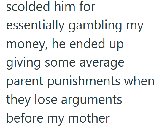 scolded him for essentially gambling my money, he ended up giving some average parent punishments when they lose arguments before my mother