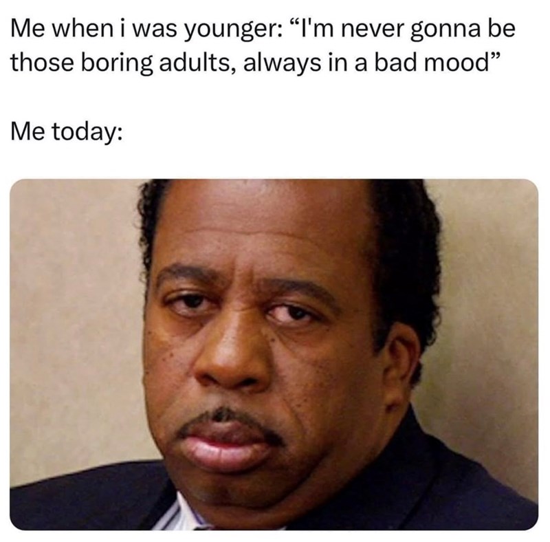 Me when i was younger: "I'm never gonna be those boring adults, always in a bad mood" Me today: