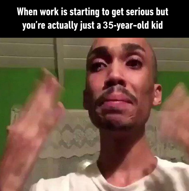 When work is starting to get serious but you're actually just a 35-year-old kid